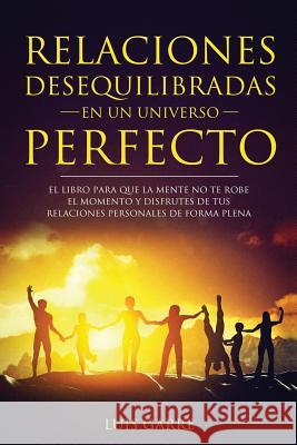 Relaciones desequilibradas en un universo perfecto: El libro escrito para que la mente no te robe el momento y disfrutes de tus relaciones personales Lopez, Luis Garre 9781976341854 Createspace Independent Publishing Platform - książka