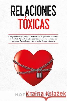Relaciones Toxicas: Comprender todos los tipos de toxicidad le ayudará a encontrar la libertad. Aprende a establecer pautas con los padres Utaram, Hope 9781953926081 Andrai Ventures LLC - książka