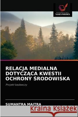 Relacja Medialna DotyczĄca Kwestii Ochrony Środowiska Maitra, Sumantra 9786203135152 Wydawnictwo Nasza Wiedza - książka