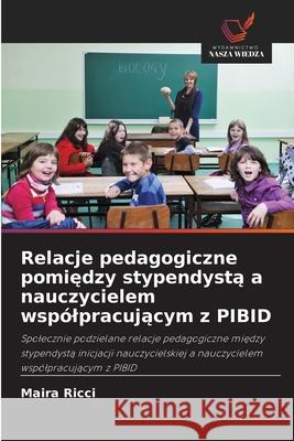 Relacje pedagogiczne pomiedzy stypendysta a nauczycielem wspólpracujacym z PIBID Ricci, Maira 9786208759773 Wydawnictwo Nasza Wiedza - książka