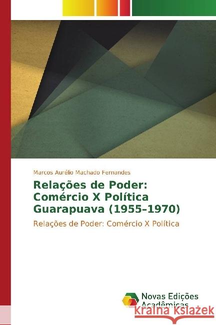 Relações de Poder: Comércio X Política Guarapuava (1955-1970) : Relações de Poder: Comércio X Política Fernandes, Marcos Aurélio Machado 9783330758773 Novas Edicioes Academicas - książka