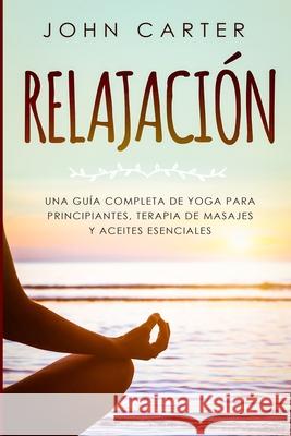 Relajación: Una Guía Completa de Yoga Para Principiantes, Terapia de Masajes y Aceites Esenciales Carter, John 9781951103859 Guy Saloniki - książka