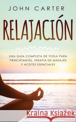 Relajación: Una Guía Completa de Yoga Para Principiantes, Terapia de Masajes y Aceites Esenciales Carter, John 9781951404130 Guy Saloniki - książka