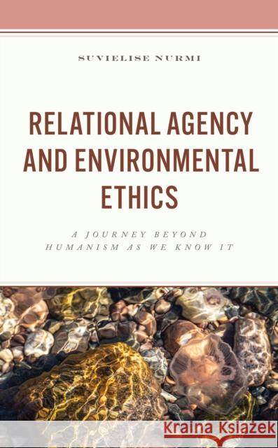 Relational Agency and Environmental Ethics: A Journey beyond Humanism as We Know It Suvielise Nurmi 9781666904543 Lexington Books - książka