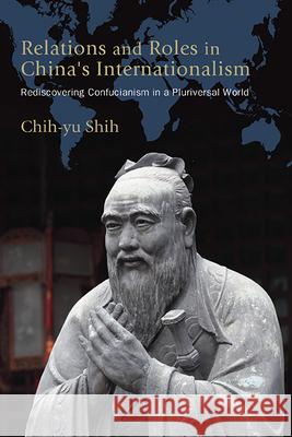 Relations and Roles in China's Internationalism: Rediscovering Confucianism in a Pluriversal World Chih-Yu Shih 9781438498874 State University of New York Press - książka