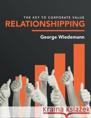 Relationshipping: The Key to Corporate Value George Wiedemann 9781796094473 Xlibris Us - książka