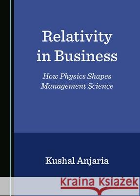 Relativity in Business: How Physics Shapes Management Science Kushal Anjaria 9781036406660 Cambridge Scholars Publishing - książka