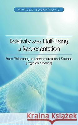 Relativity of the Half-Being of Representation - From Philosophy to Mathematics and Science (Logic as Science) Mihajlo Bugarinovic 9781450258302 iUniverse.com - książka