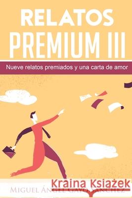 Relatos Premium III: Nueve relatos premiados y una carta de amor Sánchez, Miguel Ángel Gayo 9781981671199 Createspace Independent Publishing Platform - książka
