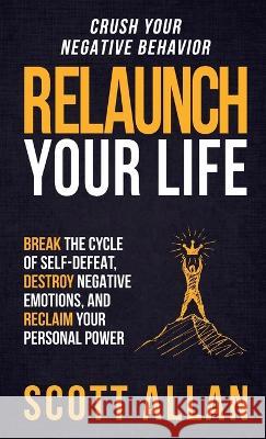 Relaunch Your Life: Break the Cycle of Self-Defeat, Destroy Negative Emotions and Reclaim Your Personal Power Scott Allan 9781999137694 Scott Allan - książka