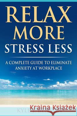 Relax More Stress Less: A Complete Guide to Eliminate Anxiety at Workplace Kyle J. Benson 9781981469109 Createspace Independent Publishing Platform - książka