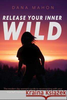 Release Your Inner Wild: The modern day women's guide to reconnecting with your true Self; honouring your health, passion and power Dana Mahon 9781525549977 FriesenPress - książka