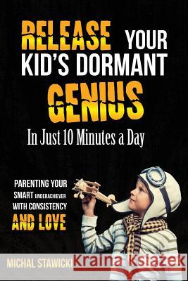 Release Your Kid's Dormant Genius In Just 10 Minutes a Day: Parenting Your Smart Underachiever With Consistency and Love Stawicki, Michal 9781508680376 Createspace Independent Publishing Platform - książka