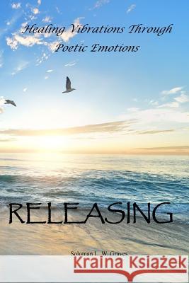 Releasing: Healing Vibrations Through Poetic Emotions Soloman Lee Warren Graves Soloman L. W. Graves Soloman L. W. Graves 9781719298056 Createspace Independent Publishing Platform - książka