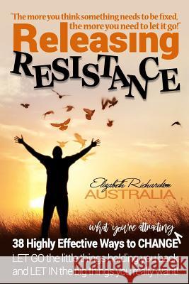 Releasing Resistance: 38 Highly Effective Ways to CHANGE! LET GO the little things holding you back and LET IN the big things you really wan Richardson, Elizabeth 9780987261267 Elizabeth Richardsom - książka
