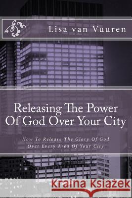 Releasing the Power of God Over Your City: How to Release the Glory of God Over Every Area of Your City Lisa Va 9781719558549 Createspace Independent Publishing Platform - książka