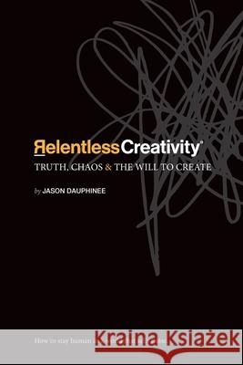 Relentless Creativity: Truth, Chaos & the Will to Create Jason R. Dauphinee 9781069967800 Relentless Creativity Inc. - książka