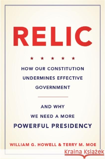 Relic: How Our Constitution Undermines Effective Government--And Why We Need a More Powerful Presidency William G. Howell Terry M. Moe 9780465042692 Basic Books (AZ) - książka