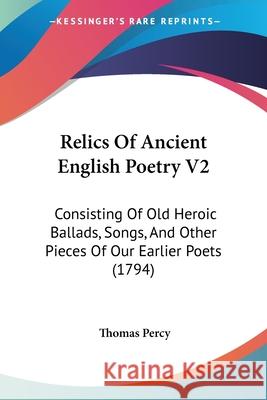 Relics Of Ancient English Poetry V2: Consisting Of Old Heroic Ballads, Songs, And Other Pieces Of Our Earlier Poets (1794) Thomas Percy 9780548889244  - książka