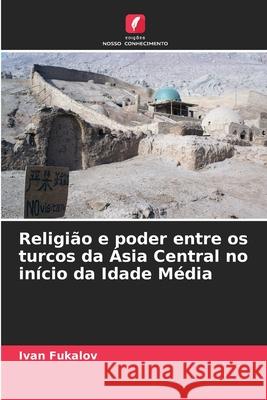 Religião e poder entre os turcos da Ásia Central no início da Idade Média Fukalov, Ivan 9786209142062 Edições Nosso Conhecimento - książka