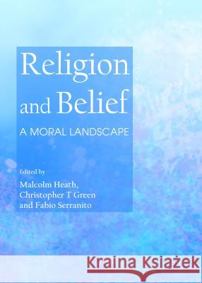 Religion and Belief: A Moral Landscape Christopher T. Green Malcolm Heath Fabio Serranito 9781443856539 Cambridge Scholars Publishing - książka