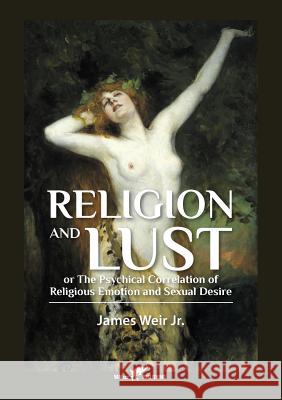 Religion and Lust: or The Physical Correlation of Religious Emotion and Sexual Desire Weir, James, Jr. 9789492355270 Vamzzz Publishing - książka
