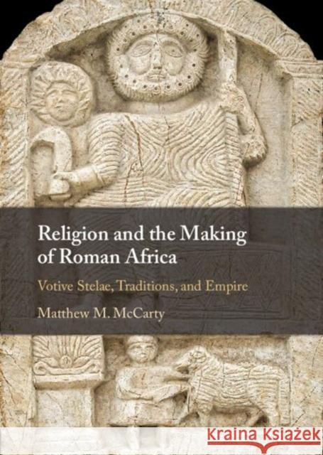 Religion and the Making of Roman Africa: Votive Stelae, Traditions, and Empire Matthew M. McCarty 9781107020184 Cambridge University Press - książka