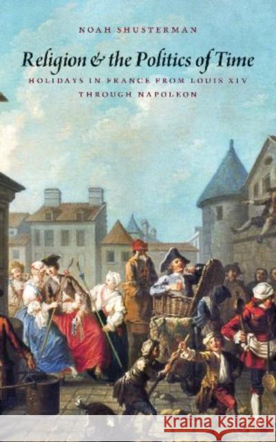 Religion and the Politics of Time: Holidays in France from Louis XIV Through Napoleon Shusterman, Noah 9780813217253 Catholic University of America Press - książka