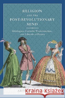Religion and the Post-Revolutionary Mind: Idéologues, Catholic Traditionalists, and Liberals in France McCalla, Arthur 9780228016588 McGill-Queen's University Press - książka