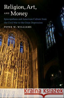 Religion, Art, and Money: Episcopalians and American Culture from the Civil War to the Great Depression Peter W. Williams 9781469654713 University of North Carolina Press - książka
