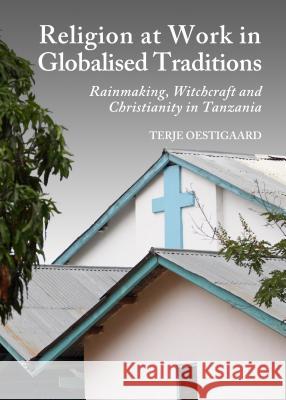 Religion at Work in Globalised Traditions: Rainmaking, Witchcraft and Christianity in Tanzania  9781443854726 Cambridge Scholars Publishing - książka