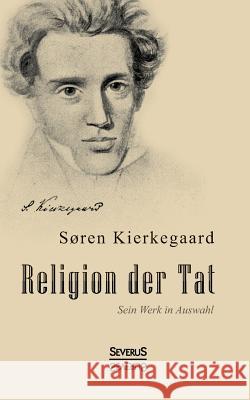 Religion der Tat. Kierkegaards Werk in Auswahl: Übersetzt und herausgegeben von Eduard Geismar Kierkegaard, Sören 9783863476076 Severus - książka