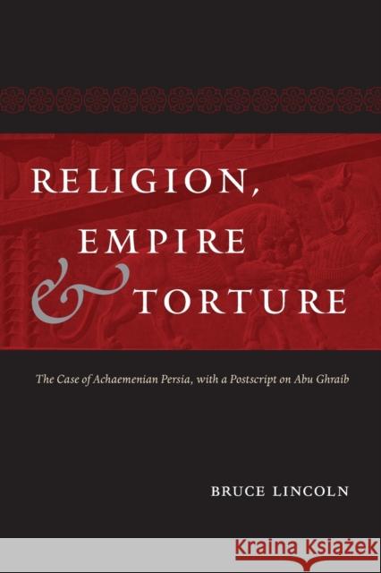 Religion, Empire, and Torture: The Case of Achaemenian Persia, with a PostScript on Abu Ghraib Bruce Lincoln 9780226251875 University of Chicago Press - książka
