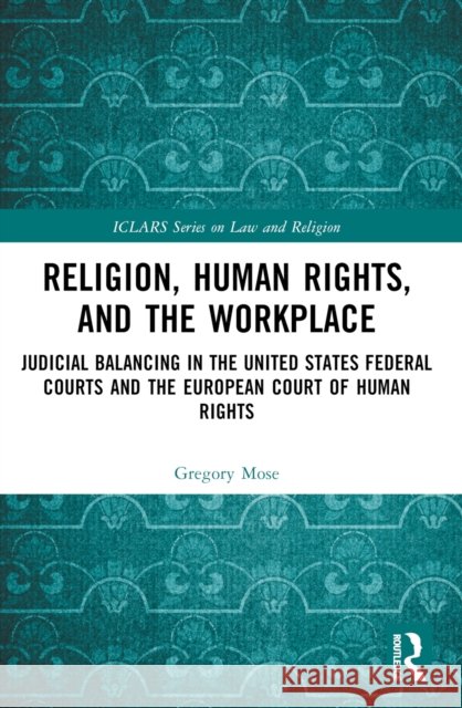 Religion, Human Rights, and the Workplace: Judicial Balancing in the United States Federal Courts and the European Court of Human Rights Gregory Mose 9781032490687 Taylor & Francis Ltd - książka