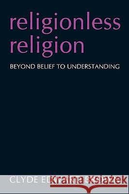 Religionless Religion: Beyond Belief to Understanding Brown, Clyde Edward 9781440130830 iUniverse.com - książka