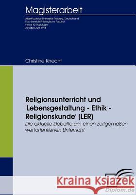 Religionsunterricht und 'Lebensgestaltung - Ethik - Religionskunde' (LER): Die aktuelle Debatte um einen zeitgemäßen wertorientierten Unterricht Knecht, Christine 9783836652803 Diplomica Verlag Gmbh - książka