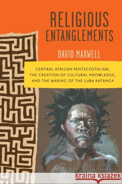 Religious Entanglements: Central African Pentecostalism, the Creation of Cultural Knowledge, and the Making of the Luba Katanga David Maxwell 9780299337506 University of Wisconsin Press - książka