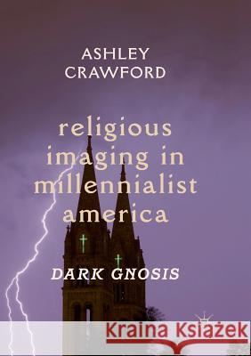 Religious Imaging in Millennialist America: Dark Gnosis Crawford, Ashley 9783030075729 Palgrave MacMillan - książka