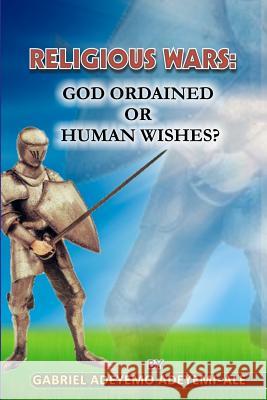 Religious Wars; God Ordained or Human Wishes. Gabriel Adeyemi Adeyemi-Ale 9781463761226 Createspace - książka