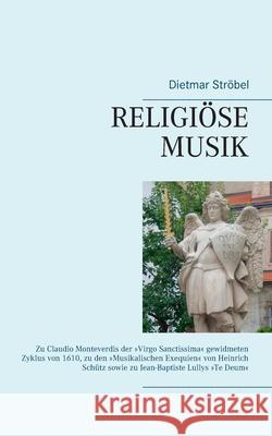 Religiöse Musik: Zu Claudio Monteverdis der Virgo Sanctissima gewidmeten Zyklus von 1610, zu den Musikalischen Exequien von Heinrich Sc Ströbel, Dietmar 9783750434226 Books on Demand - książka