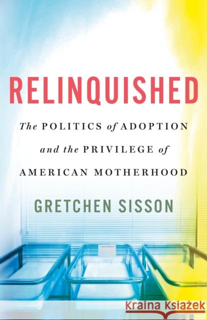 Relinquished: The Politics of Adoption and the Privilege of American Motherhood Gretchen Sisson 9781250286772 St. Martin's Publishing Group - książka