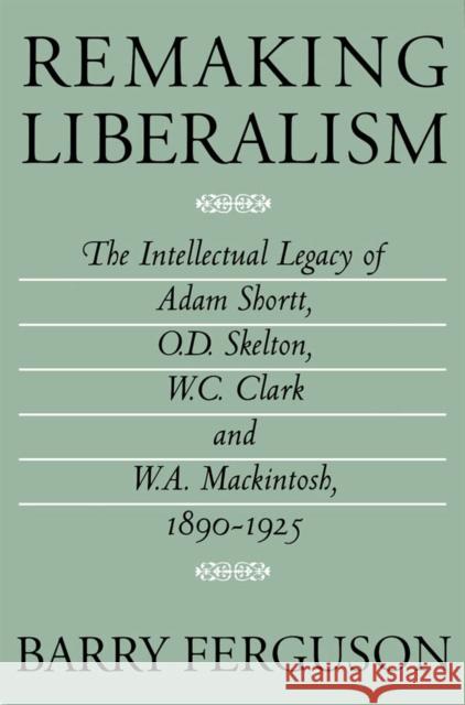 Remaking Liberalism: The Intellectual Legacy of Adam Shortt, O.D. Skelton, W.C. Clark, and W.A. Mackintosh, 1890-1925 Barry Ferguson 9780773511132 McGill-Queen's University Press - książka