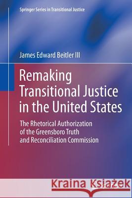 Remaking Transitional Justice in the United States: The Rhetorical Authorization of the Greensboro Truth and Reconciliation Commission Beitler III, James Edward 9781489986771 Springer - książka