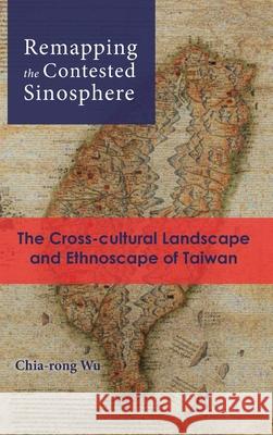 Remapping the Contested Sinosphere: The Cross-cultural Landscape and Ethnoscape of Taiwan Chia-Rong Wu 9781621965442 Cambria Press - książka