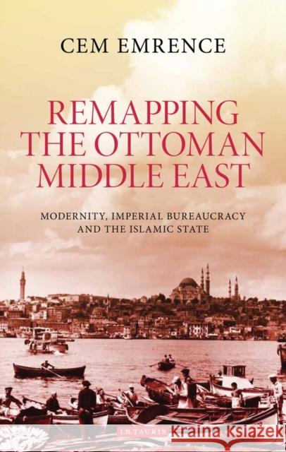 Remapping the Ottoman Middle East: Modernity, Imperial Bureaucracy and Islam Cem Emrence 9781784531614 I B TAURIS - książka