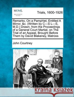 Remarks, on a Pamphlet, Entitled a Mirror, &c. (Written by C-S L-S, M.D.) Drawn, from the Proceedings of a General Court Martial, on the Trial of an Appeal, Brought Before Them by David Blakeney, Matr John Courtney 9781275090231 Gale, Making of Modern Law - książka