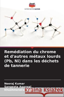 Rem?diation du chrome et d'autres m?taux lourds (Pb, Ni) dans les d?chets de tannerie Neeraj Kumar Sangeeta Agarwal Khushmendra Singh 9786207577675 Editions Notre Savoir - książka