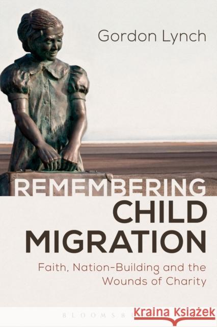 Remembering Child Migration: Faith, Nation-Building and the Wounds of Charity Gordon Lynch 9781472591128 Bloomsbury Academic - książka