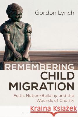 Remembering Child Migration: Faith, Nation-Building and the Wounds of Charity Gordon Lynch 9781472591159 Bloomsbury Academic - książka