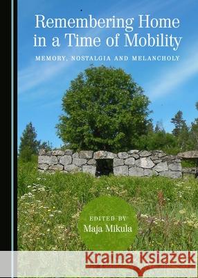 Remembering Home in a Time of Mobility: Memory, Nostalgia and Melancholy Maja Mikula 9781443886444 Cambridge Scholars Publishing (RJ) - książka